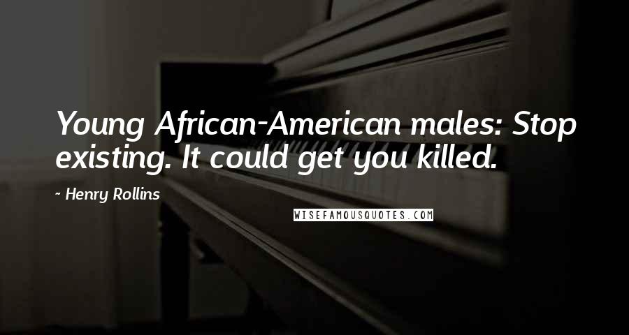 Henry Rollins Quotes: Young African-American males: Stop existing. It could get you killed.