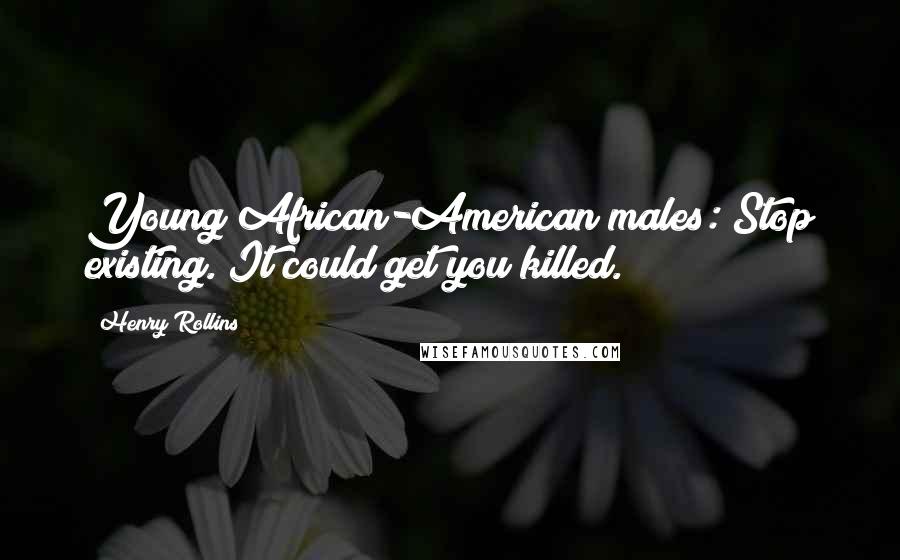 Henry Rollins Quotes: Young African-American males: Stop existing. It could get you killed.