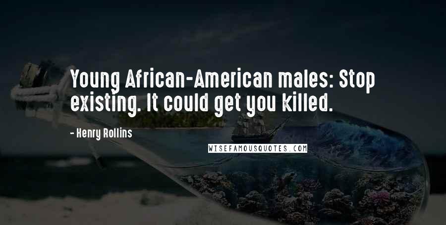 Henry Rollins Quotes: Young African-American males: Stop existing. It could get you killed.