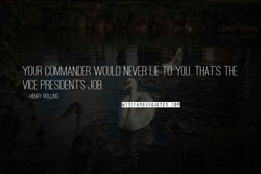 Henry Rollins Quotes: Your commander would never lie to you. That's the vice president's job.