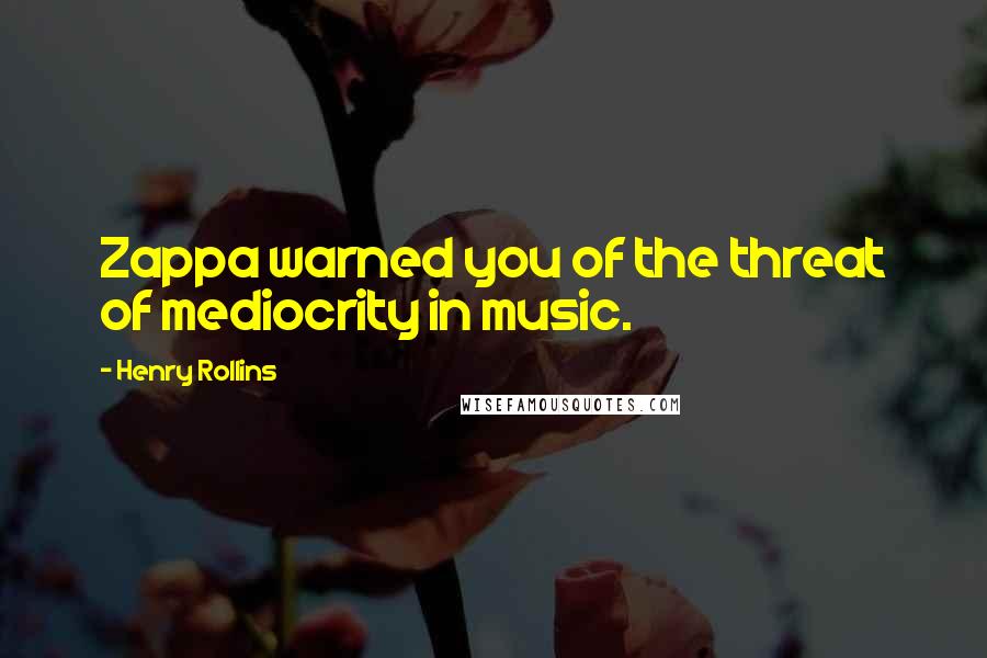 Henry Rollins Quotes: Zappa warned you of the threat of mediocrity in music.