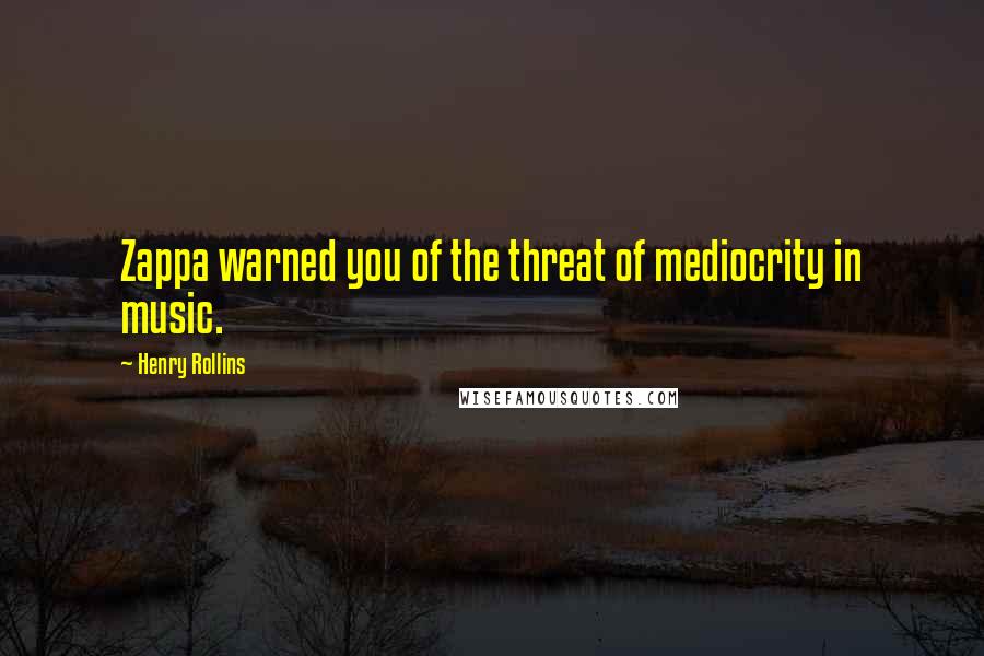 Henry Rollins Quotes: Zappa warned you of the threat of mediocrity in music.