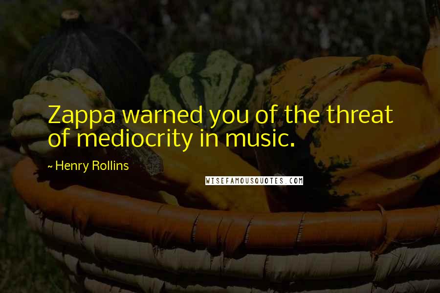 Henry Rollins Quotes: Zappa warned you of the threat of mediocrity in music.