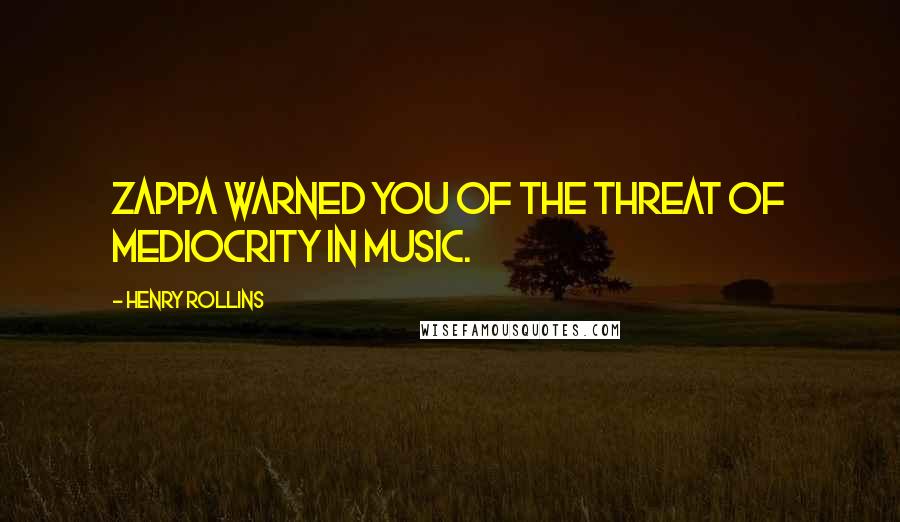 Henry Rollins Quotes: Zappa warned you of the threat of mediocrity in music.