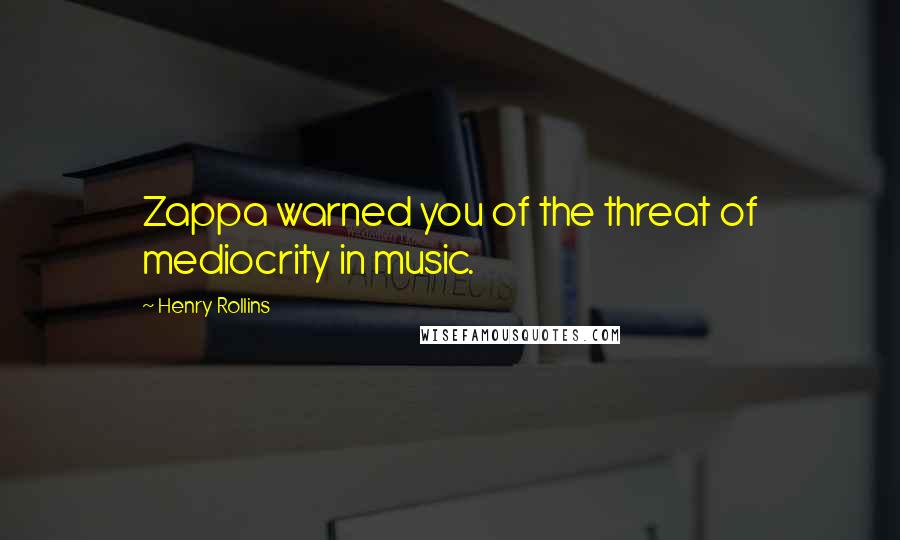 Henry Rollins Quotes: Zappa warned you of the threat of mediocrity in music.