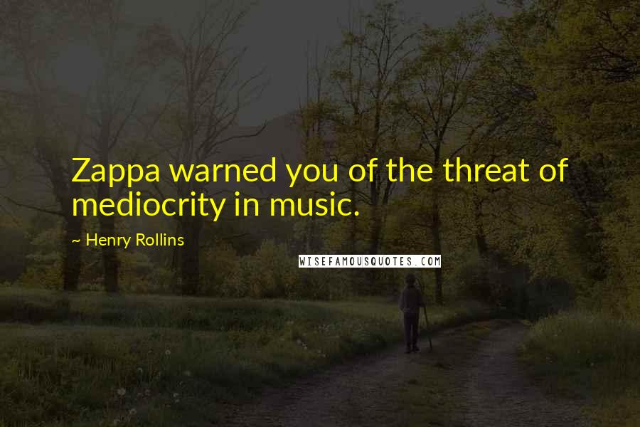 Henry Rollins Quotes: Zappa warned you of the threat of mediocrity in music.