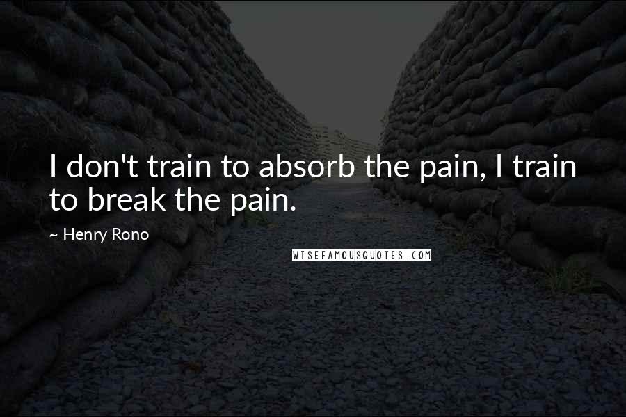 Henry Rono Quotes: I don't train to absorb the pain, I train to break the pain.