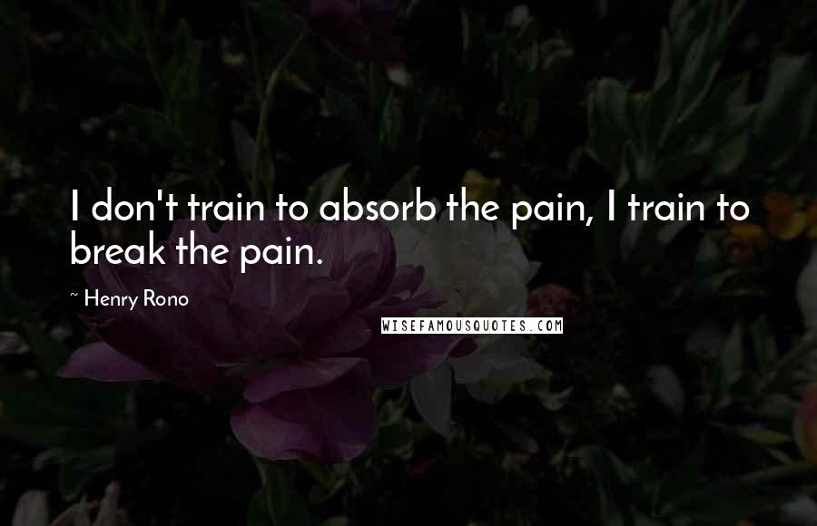 Henry Rono Quotes: I don't train to absorb the pain, I train to break the pain.