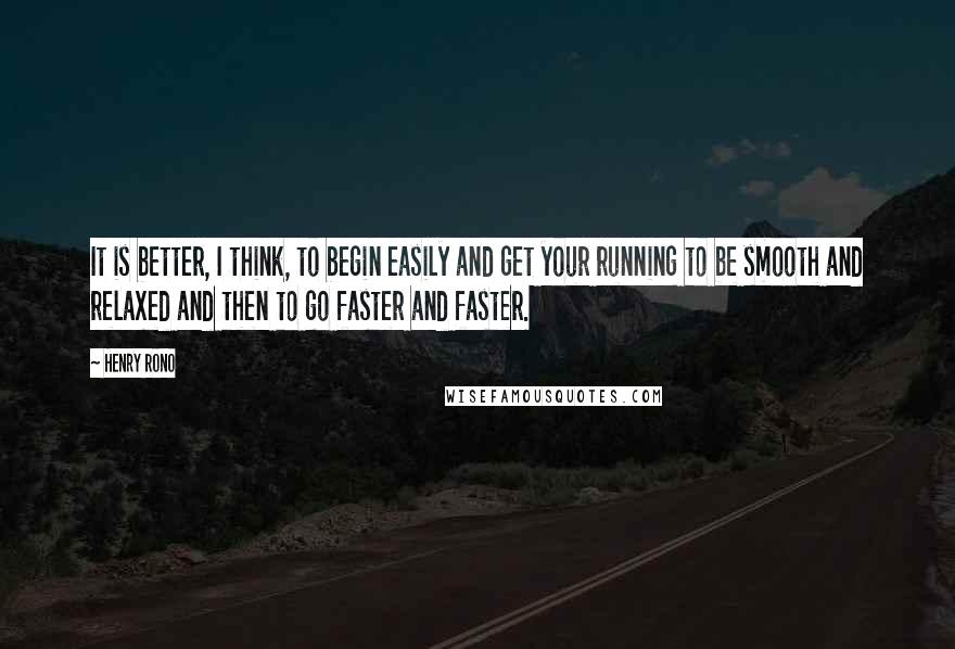 Henry Rono Quotes: It is better, I think, to begin easily and get your running to be smooth and relaxed and then to go faster and faster.