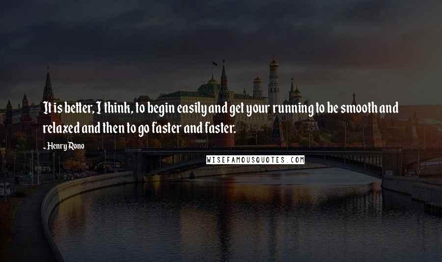 Henry Rono Quotes: It is better, I think, to begin easily and get your running to be smooth and relaxed and then to go faster and faster.