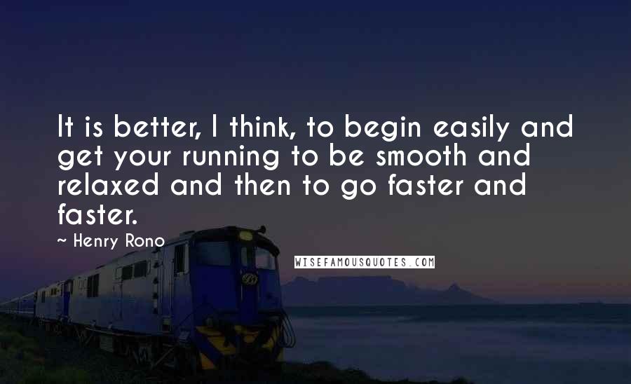 Henry Rono Quotes: It is better, I think, to begin easily and get your running to be smooth and relaxed and then to go faster and faster.