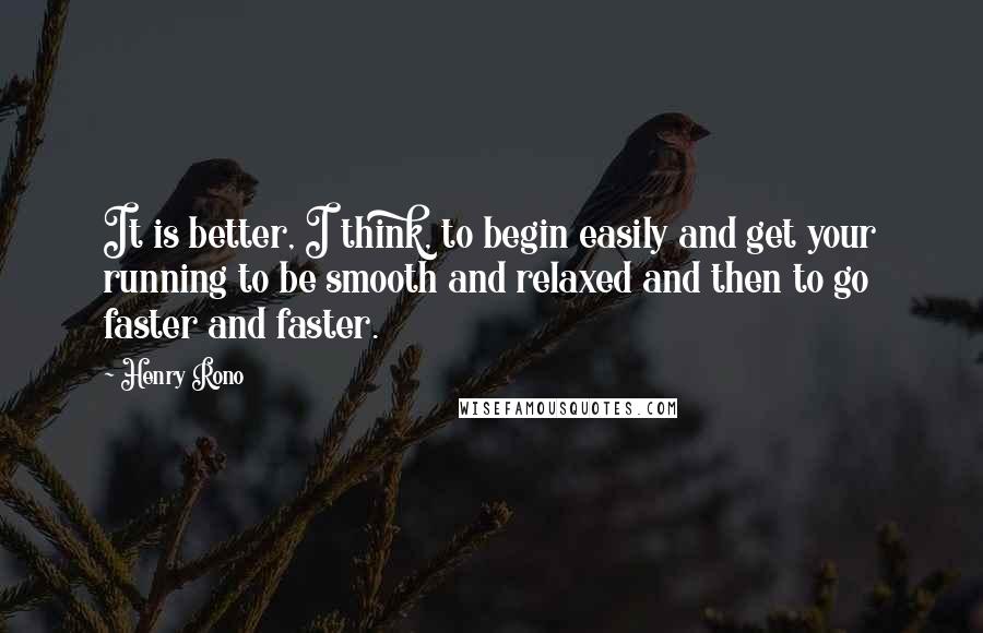 Henry Rono Quotes: It is better, I think, to begin easily and get your running to be smooth and relaxed and then to go faster and faster.