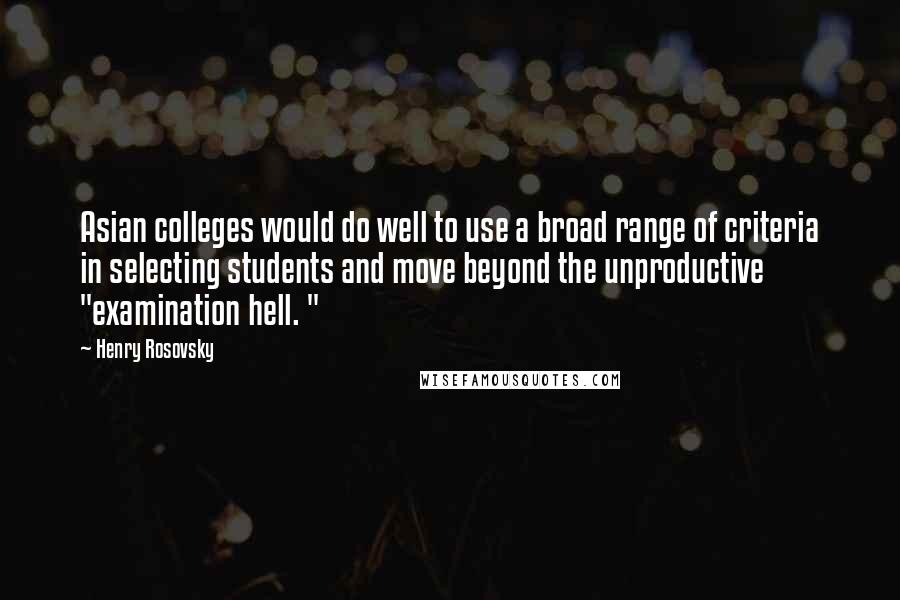 Henry Rosovsky Quotes: Asian colleges would do well to use a broad range of criteria in selecting students and move beyond the unproductive "examination hell. "