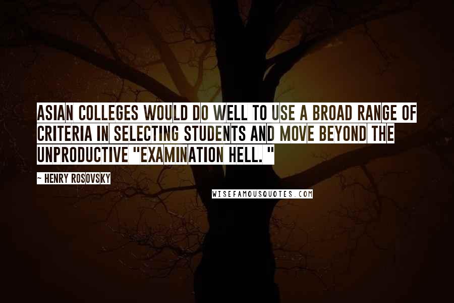 Henry Rosovsky Quotes: Asian colleges would do well to use a broad range of criteria in selecting students and move beyond the unproductive "examination hell. "