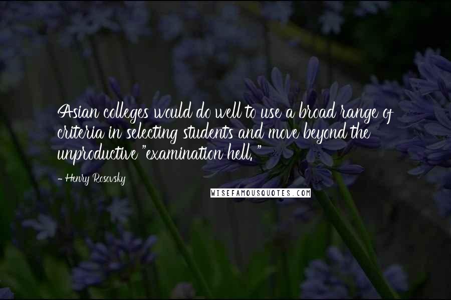Henry Rosovsky Quotes: Asian colleges would do well to use a broad range of criteria in selecting students and move beyond the unproductive "examination hell. "