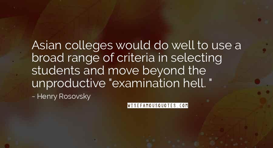 Henry Rosovsky Quotes: Asian colleges would do well to use a broad range of criteria in selecting students and move beyond the unproductive "examination hell. "