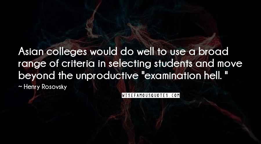 Henry Rosovsky Quotes: Asian colleges would do well to use a broad range of criteria in selecting students and move beyond the unproductive "examination hell. "
