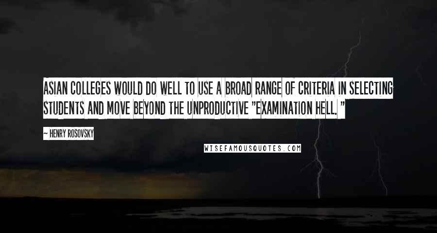 Henry Rosovsky Quotes: Asian colleges would do well to use a broad range of criteria in selecting students and move beyond the unproductive "examination hell. "