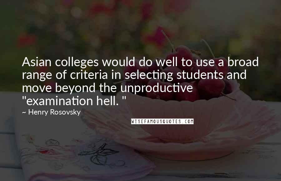 Henry Rosovsky Quotes: Asian colleges would do well to use a broad range of criteria in selecting students and move beyond the unproductive "examination hell. "