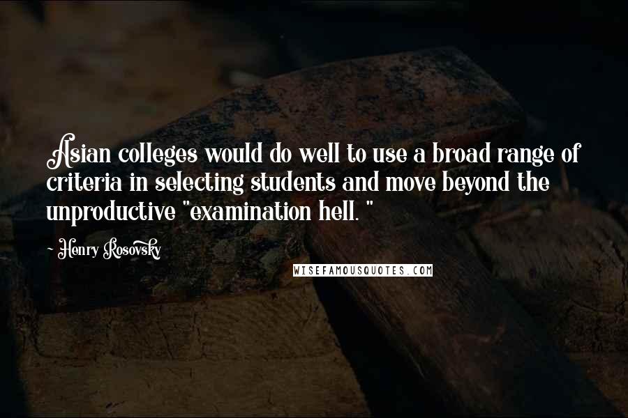 Henry Rosovsky Quotes: Asian colleges would do well to use a broad range of criteria in selecting students and move beyond the unproductive "examination hell. "