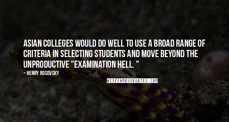 Henry Rosovsky Quotes: Asian colleges would do well to use a broad range of criteria in selecting students and move beyond the unproductive "examination hell. "