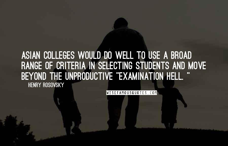 Henry Rosovsky Quotes: Asian colleges would do well to use a broad range of criteria in selecting students and move beyond the unproductive "examination hell. "