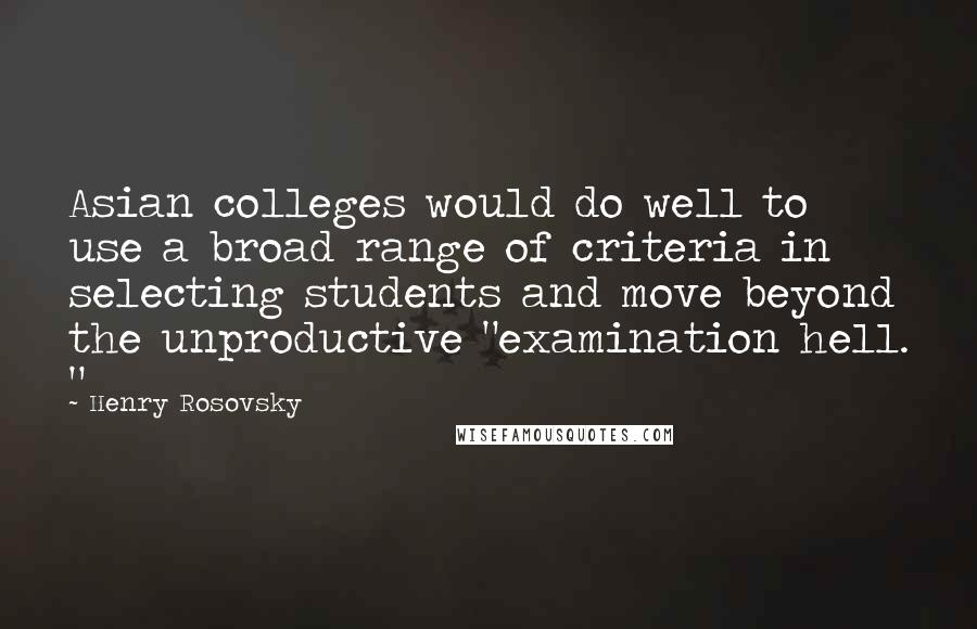 Henry Rosovsky Quotes: Asian colleges would do well to use a broad range of criteria in selecting students and move beyond the unproductive "examination hell. "