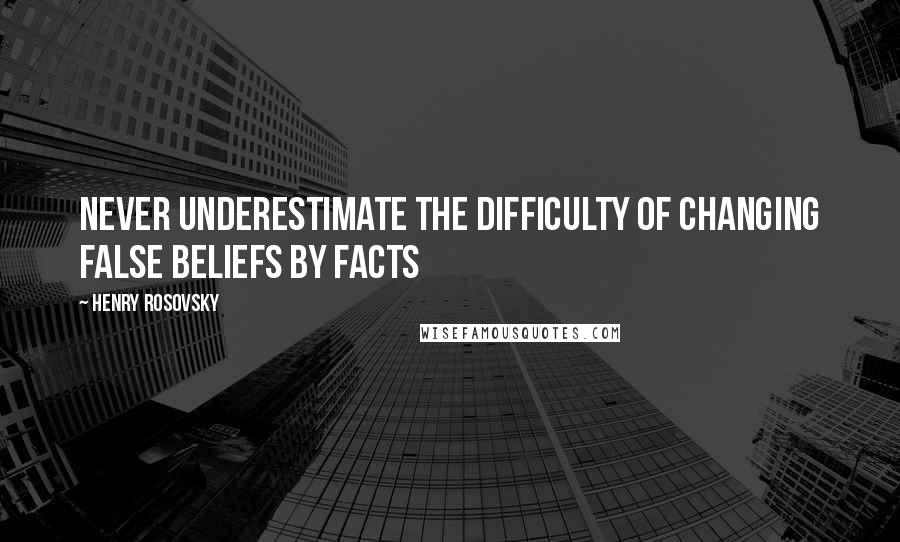 Henry Rosovsky Quotes: Never underestimate the difficulty of changing false beliefs by facts