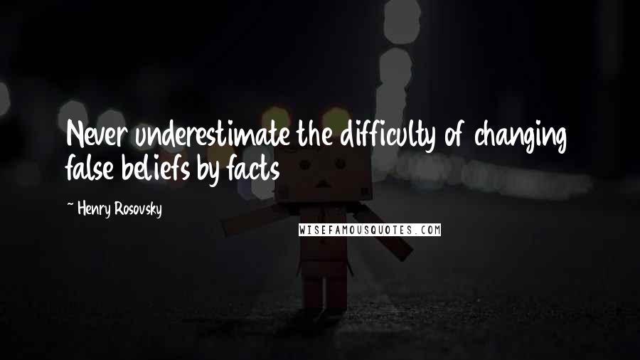 Henry Rosovsky Quotes: Never underestimate the difficulty of changing false beliefs by facts