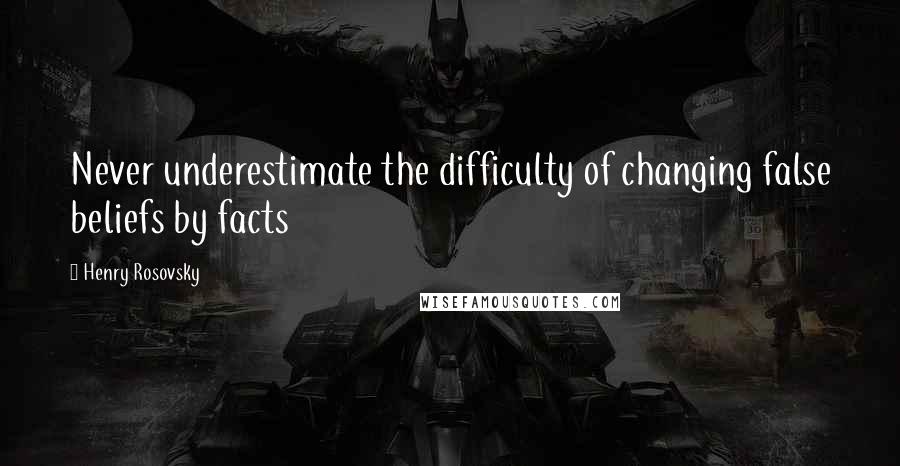 Henry Rosovsky Quotes: Never underestimate the difficulty of changing false beliefs by facts