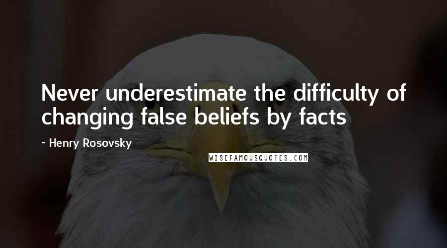 Henry Rosovsky Quotes: Never underestimate the difficulty of changing false beliefs by facts