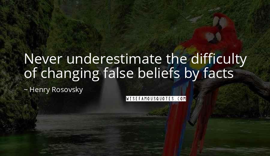 Henry Rosovsky Quotes: Never underestimate the difficulty of changing false beliefs by facts