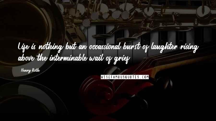 Henry Roth Quotes: Life is nothing but an occassional burst of laughter rising above the interminable wail of grief.