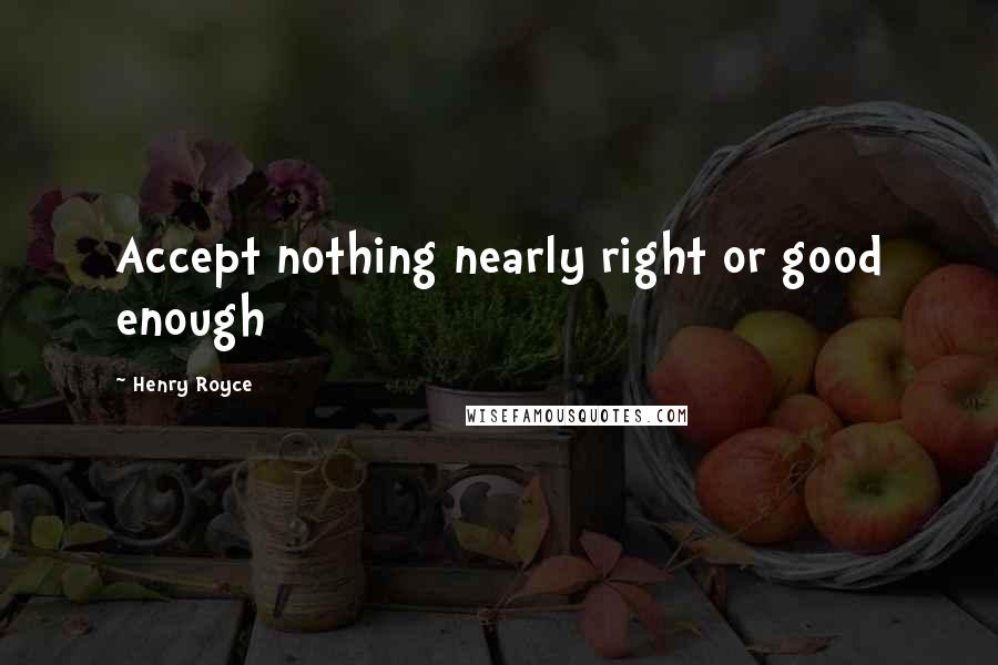 Henry Royce Quotes: Accept nothing nearly right or good enough