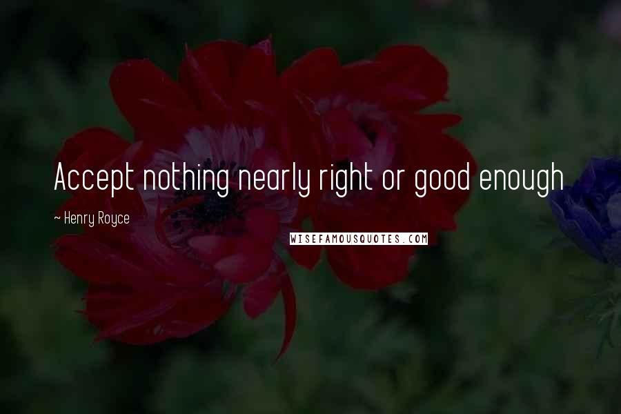 Henry Royce Quotes: Accept nothing nearly right or good enough