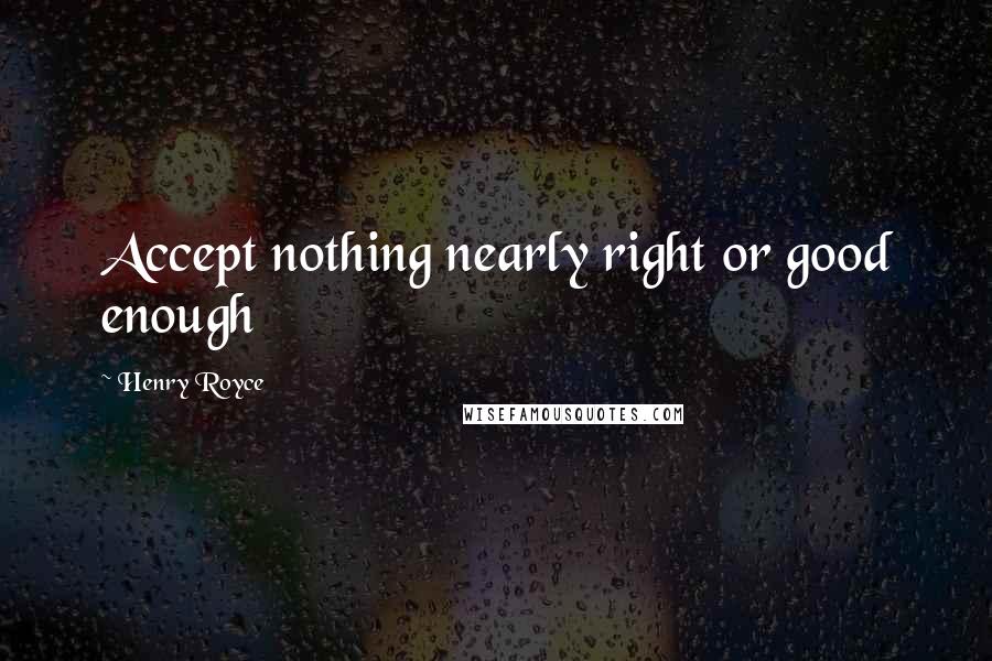 Henry Royce Quotes: Accept nothing nearly right or good enough