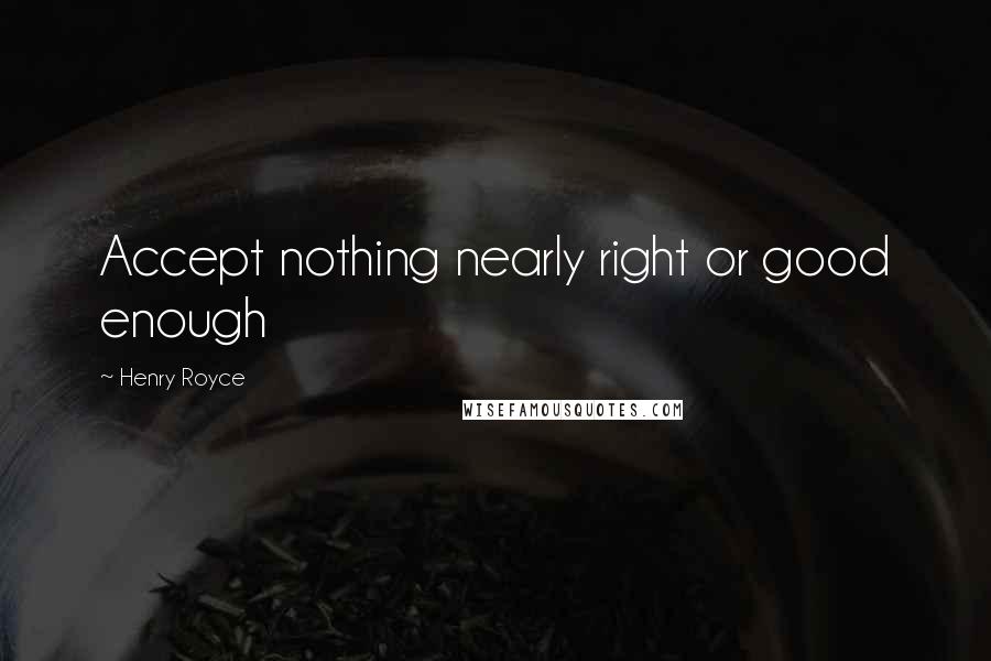 Henry Royce Quotes: Accept nothing nearly right or good enough