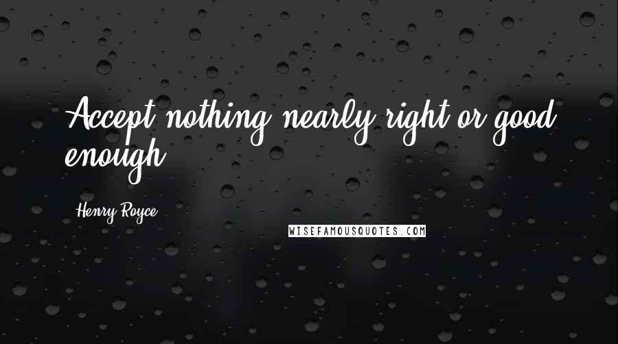 Henry Royce Quotes: Accept nothing nearly right or good enough