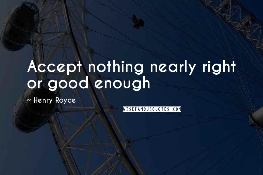 Henry Royce Quotes: Accept nothing nearly right or good enough