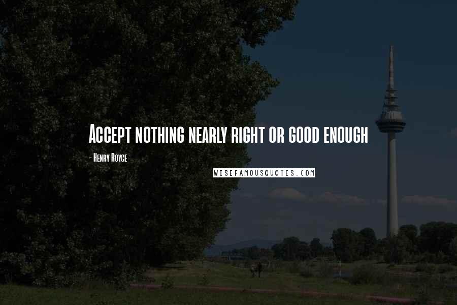 Henry Royce Quotes: Accept nothing nearly right or good enough