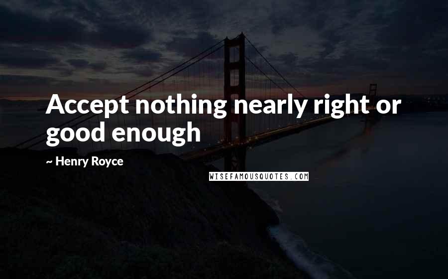 Henry Royce Quotes: Accept nothing nearly right or good enough