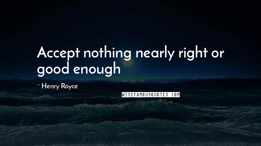 Henry Royce Quotes: Accept nothing nearly right or good enough