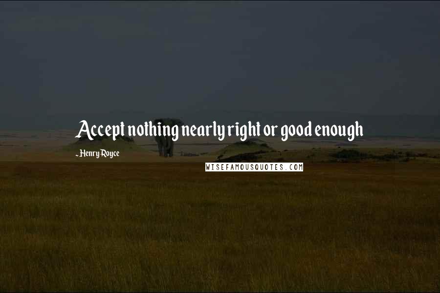 Henry Royce Quotes: Accept nothing nearly right or good enough