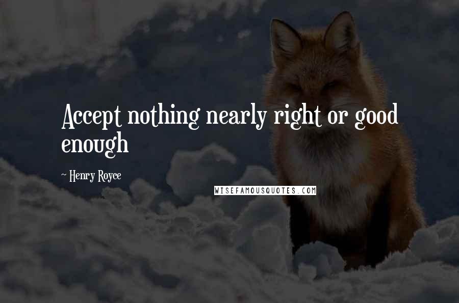 Henry Royce Quotes: Accept nothing nearly right or good enough