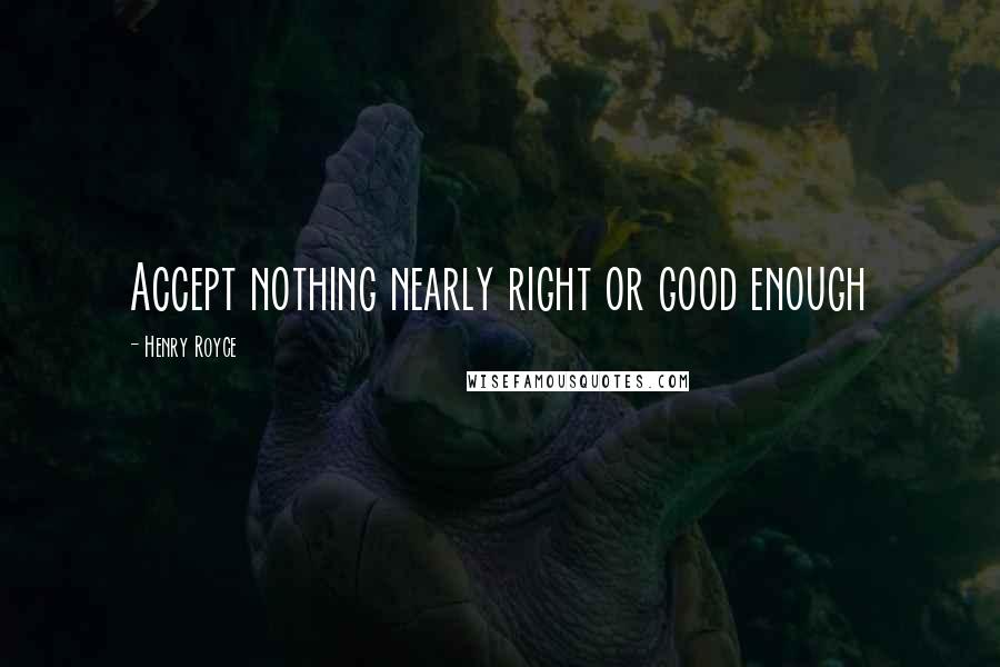 Henry Royce Quotes: Accept nothing nearly right or good enough