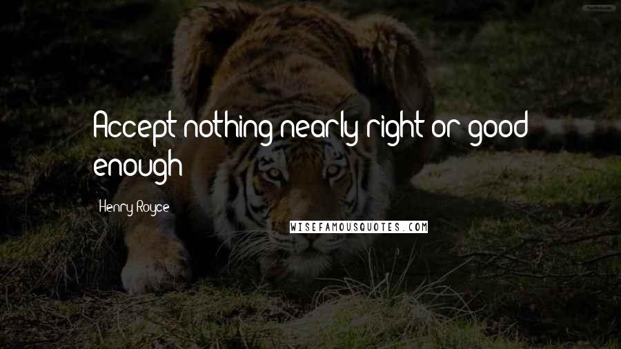 Henry Royce Quotes: Accept nothing nearly right or good enough