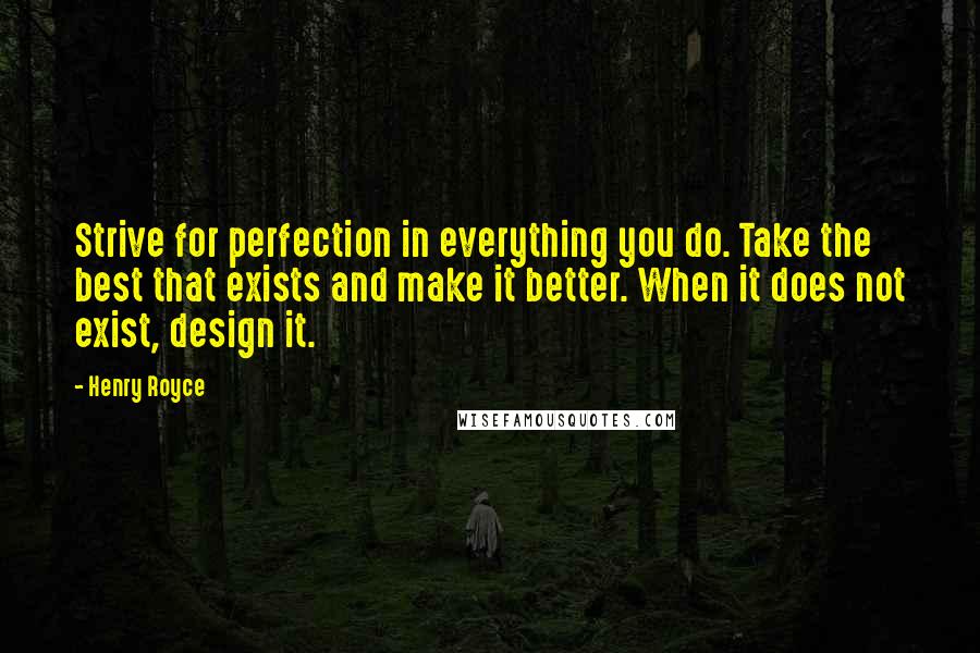 Henry Royce Quotes: Strive for perfection in everything you do. Take the best that exists and make it better. When it does not exist, design it.