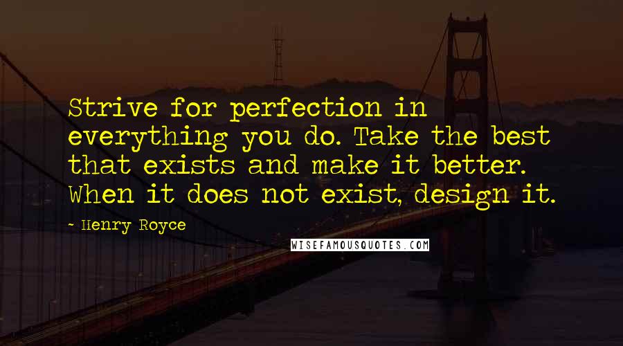 Henry Royce Quotes: Strive for perfection in everything you do. Take the best that exists and make it better. When it does not exist, design it.