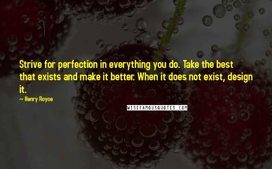 Henry Royce Quotes: Strive for perfection in everything you do. Take the best that exists and make it better. When it does not exist, design it.