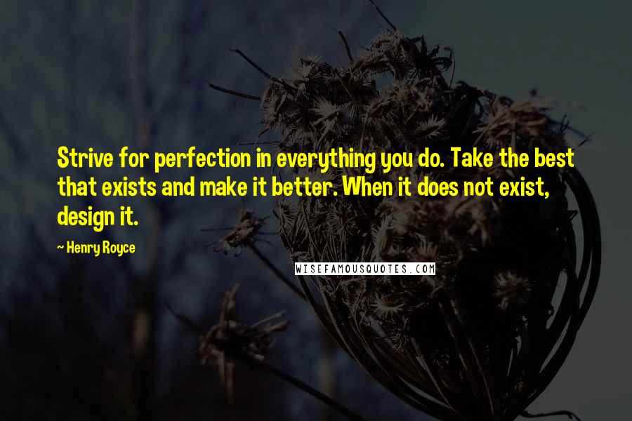 Henry Royce Quotes: Strive for perfection in everything you do. Take the best that exists and make it better. When it does not exist, design it.